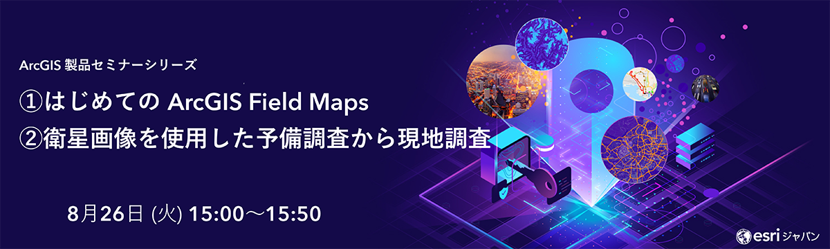 ArcGIS 製品セミナーシリーズ : ① はじめての ArcGIS Field Maps ② 衛星画像を使用した予備調査から現地調査